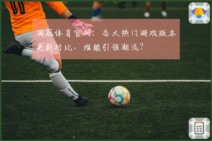 满冠体育官网：各大热门游戏版本更新对比，谁能引领潮流？