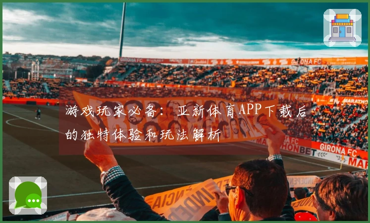 游戏玩家必备：亚新体育APP下载后的独特体验和玩法解析