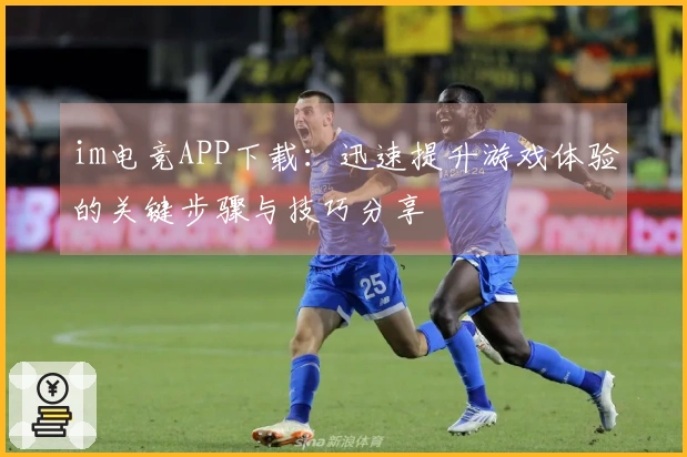im电竞APP下载：迅速提升游戏体验的关键步骤与技巧分享