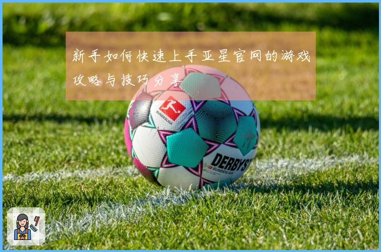 新手如何快速上手亚星官网的游戏攻略与技巧分享