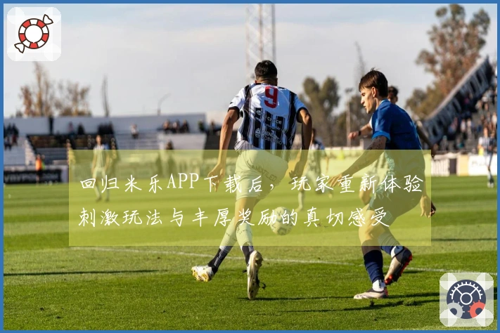 回归米乐APP下载后，玩家重新体验刺激玩法与丰厚奖励的真切感受