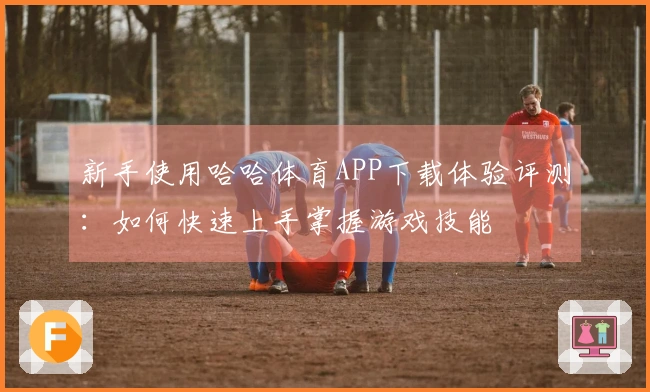 新手使用哈哈体育APP下载体验评测：如何快速上手掌握游戏技能