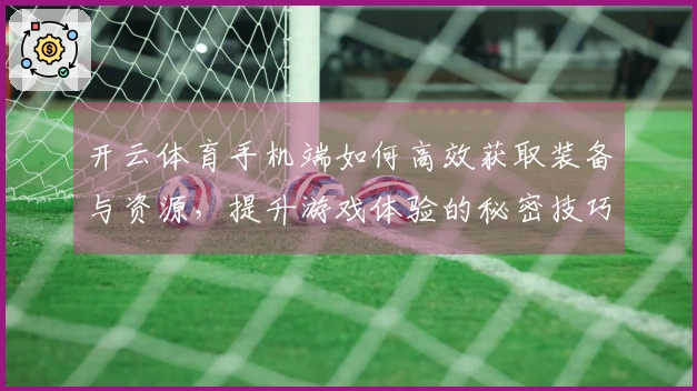 开云体育手机端如何高效获取装备与资源，提升游戏体验的秘密技巧分享