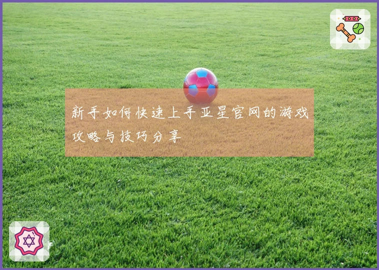新手如何快速上手亚星官网的游戏攻略与技巧分享