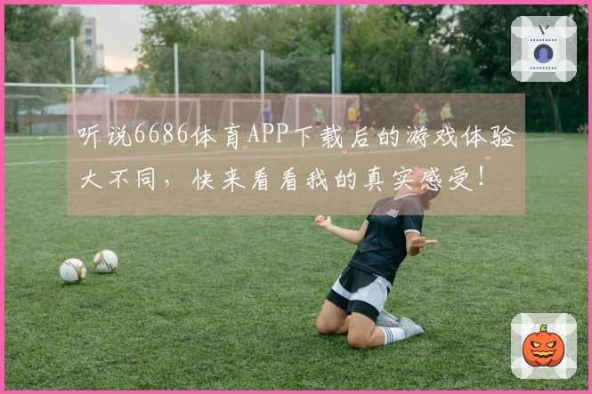 听说6686体育APP下载后的游戏体验大不同，快来看看我的真实感受！
