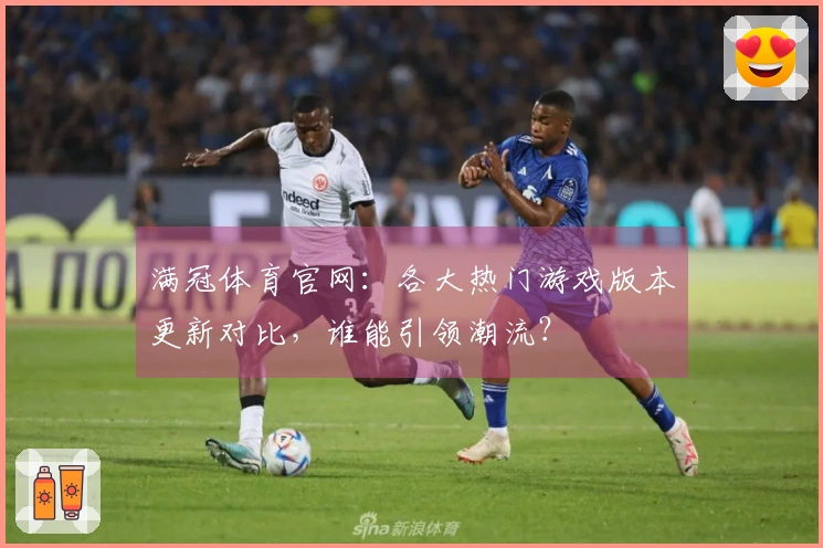 满冠体育官网：各大热门游戏版本更新对比，谁能引领潮流？
