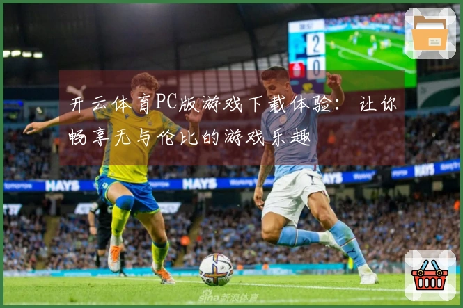 开云体育PC版游戏下载体验：让你畅享无与伦比的游戏乐趣