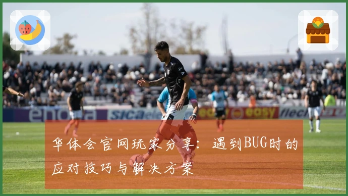 华体会官网玩家分享：遇到BUG时的应对技巧与解决方案