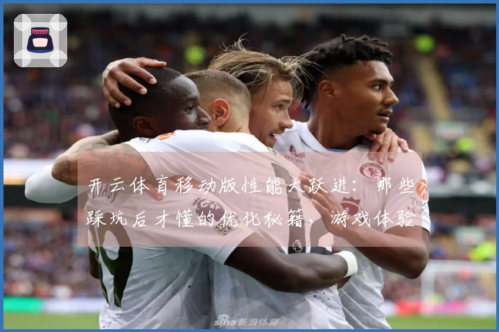 开云体育移动版性能大跃进：那些踩坑后才懂的优化秘籍，游戏体验从此丝滑