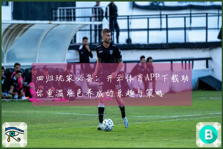 回归玩家必备：开云体育APP下载助你重温角色养成的乐趣与策略