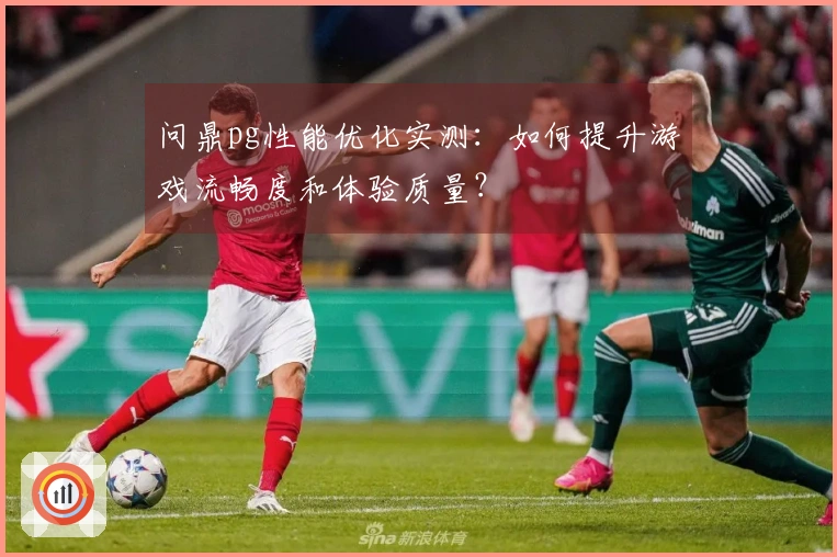 问鼎pg性能优化实测：如何提升游戏流畅度和体验质量？