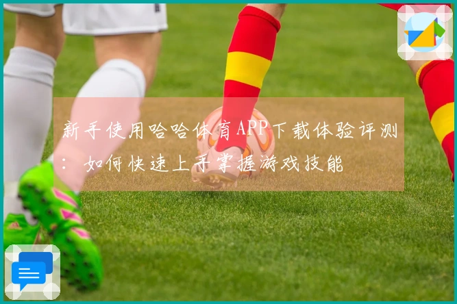 新手使用哈哈体育APP下载体验评测：如何快速上手掌握游戏技能