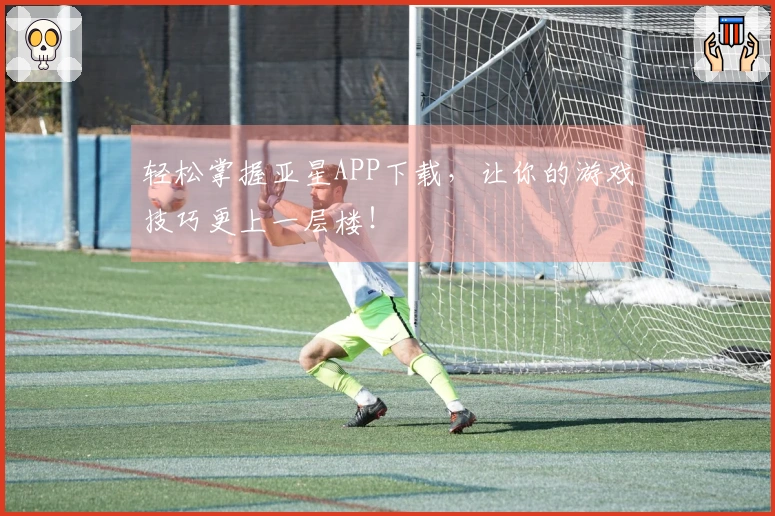 轻松掌握亚星APP下载，让你的游戏技巧更上一层楼！