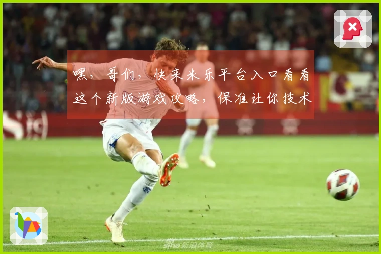 嘿，哥们，快来米乐平台入口看看这个新版游戏攻略，保准让你技术飞升！