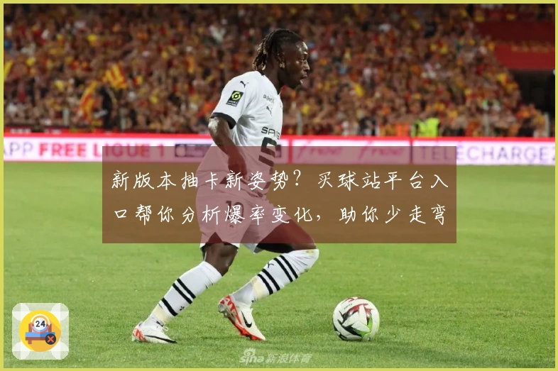 新版本抽卡新姿势？买球站平台入口帮你分析爆率变化，助你少走弯路，精准收割！