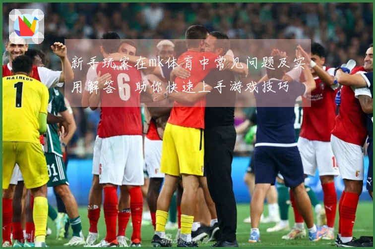 新手玩家在mk体育中常见问题及实用解答，助你快速上手游戏技巧