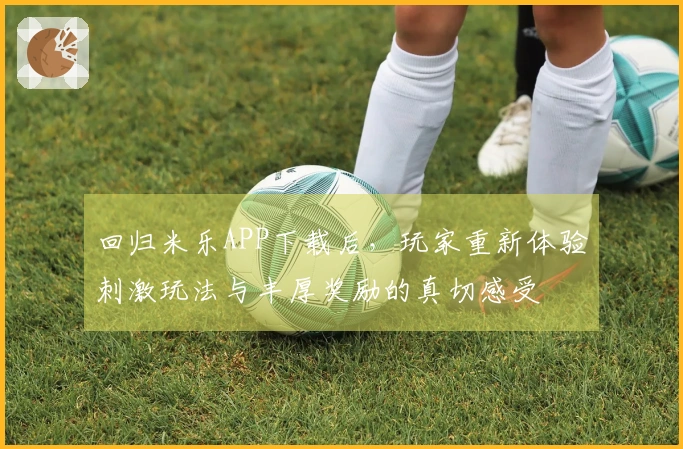 回归米乐APP下载后，玩家重新体验刺激玩法与丰厚奖励的真切感受