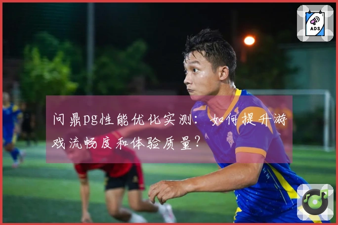 问鼎pg性能优化实测:如何提升游戏流畅度和体验质量?