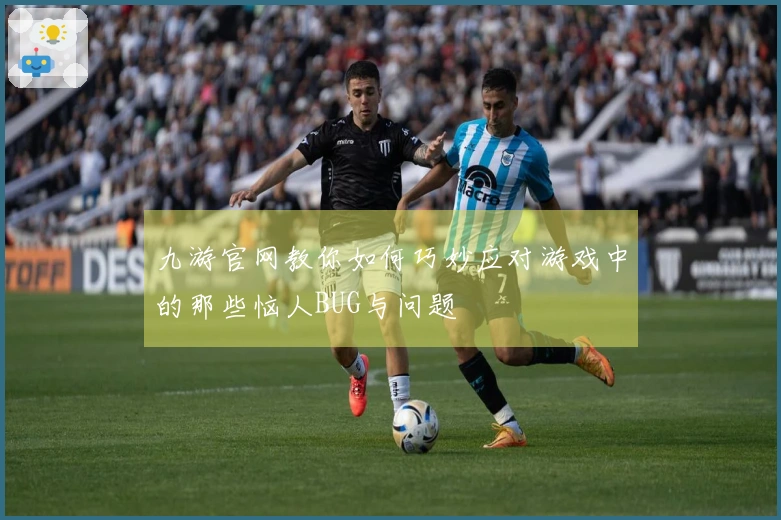 九游官网教你如何巧妙应对游戏中的那些恼人BUG与问题