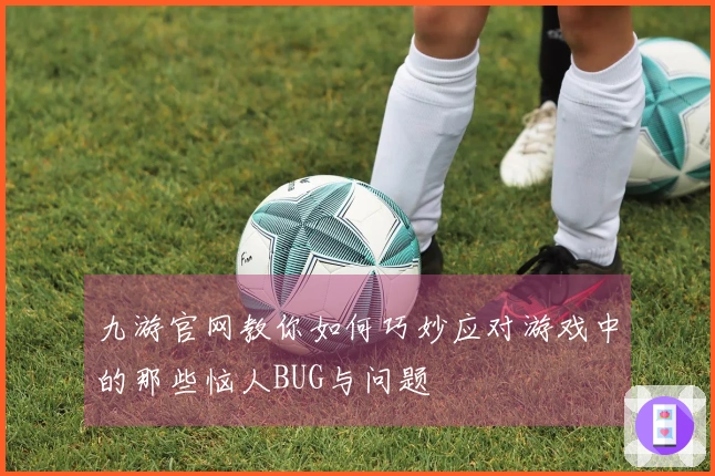 九游官网教你如何巧妙应对游戏中的那些恼人BUG与问题