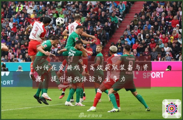 如何在爱游戏中高效获取装备与资源，提升游戏体验与竞争力