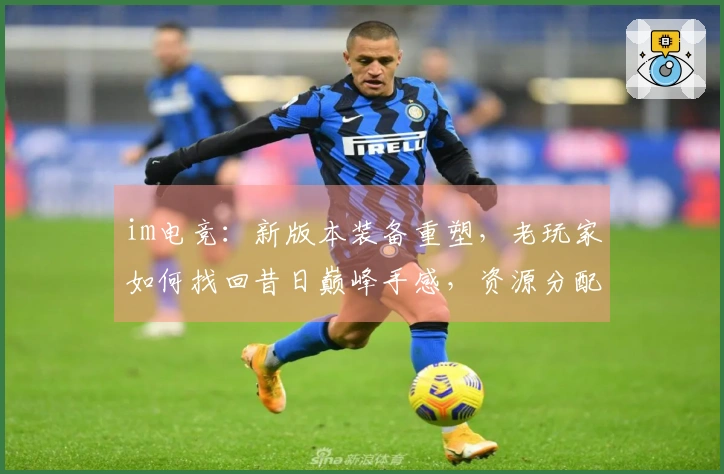 im电竞：新版本装备重塑，老玩家如何找回昔日巅峰手感，资源分配新思路