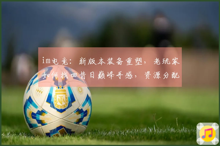 im电竞：新版本装备重塑，老玩家如何找回昔日巅峰手感，资源分配新思路