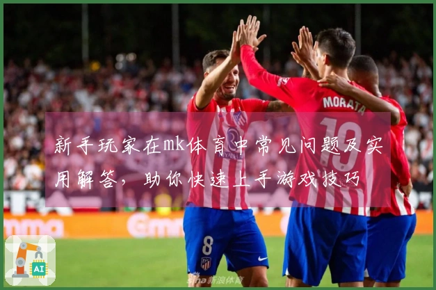 新手玩家在mk体育中常见问题及实用解答，助你快速上手游戏技巧