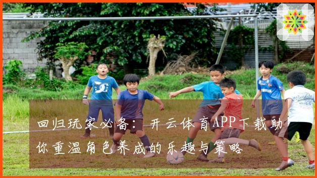 回归玩家必备：开云体育APP下载助你重温角色养成的乐趣与策略