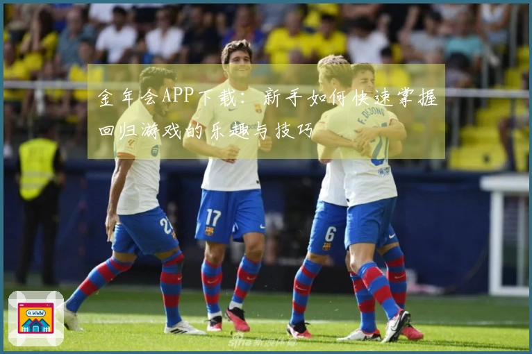 金年会APP下载：新手如何快速掌握回归游戏的乐趣与技巧