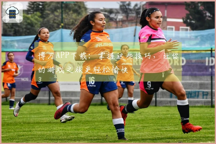 博万APP下载：掌握这些技巧，让你的游戏之旅更轻松愉快