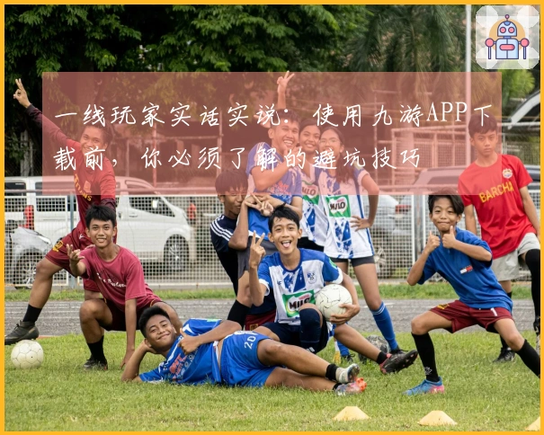 一线玩家实话实说：使用九游APP下载前，你必须了解的避坑技巧